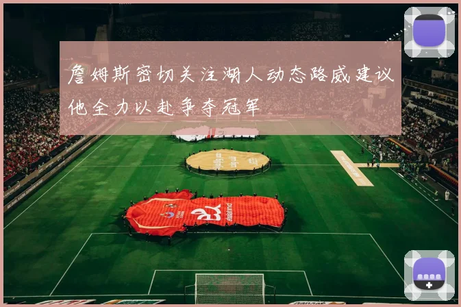 詹姆斯密切关注湖人动态路威建议他全力以赴争夺冠军