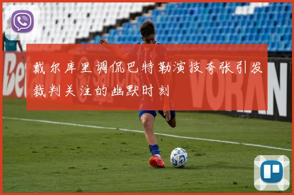 戴尔库里调侃巴特勒演技夸张引发裁判关注的幽默时刻