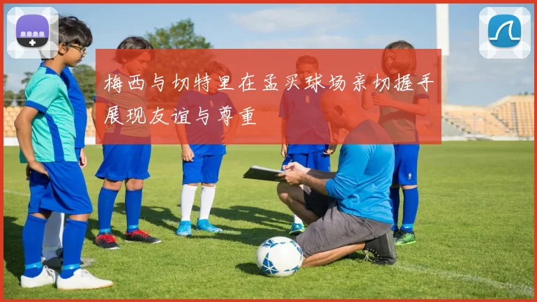 梅西与切特里在孟买球场亲切握手展现友谊与尊重