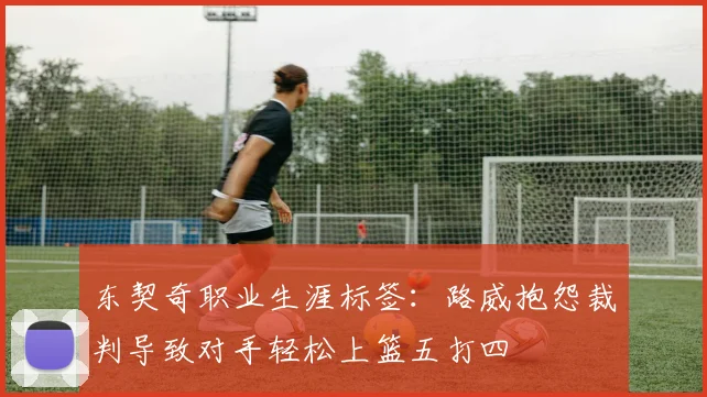 东契奇职业生涯标签：路威抱怨裁判导致对手轻松上篮五打四