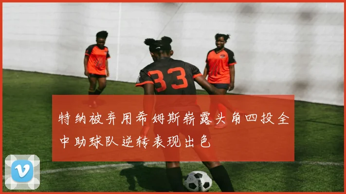 特纳被弃用希姆斯崭露头角四投全中助球队逆转表现出色