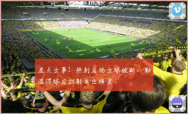 差点出事！热刺后场出球被断，勒温得球后扫射高出横梁