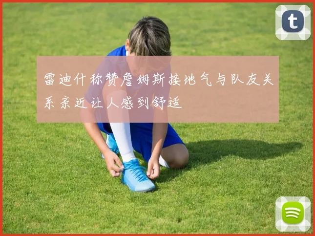 雷迪什称赞詹姆斯接地气与队友关系亲近让人感到舒适