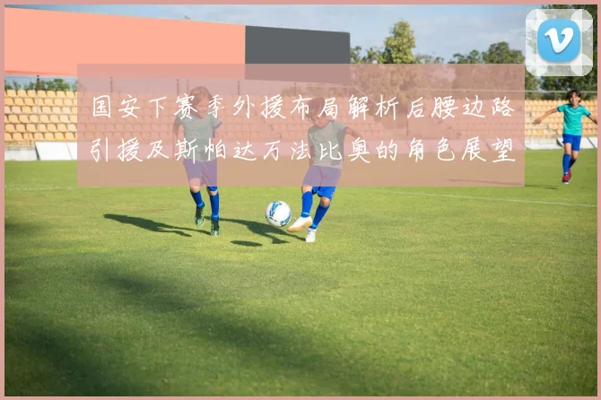 国安下赛季外援布局解析后腰边路引援及斯帕达万法比奥的角色展望