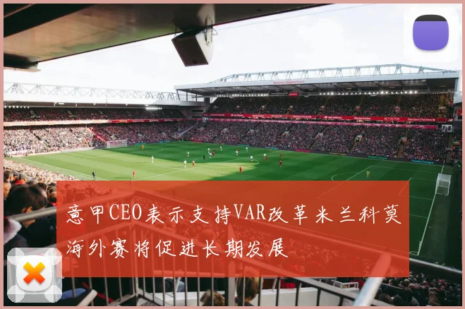 意甲CEO表示支持VAR改革米兰科莫海外赛将促进长期发展
