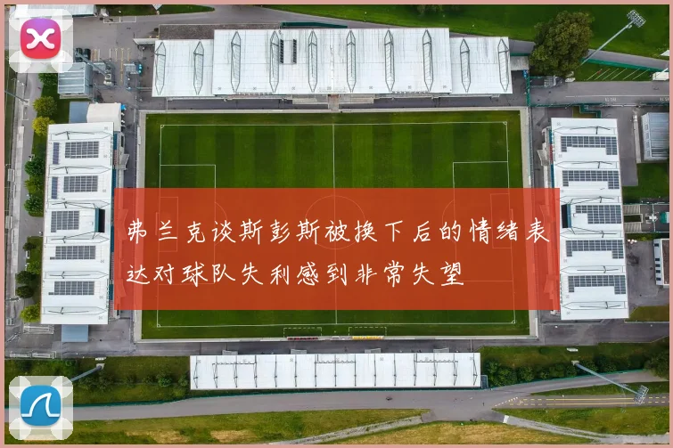 弗兰克谈斯彭斯被换下后的情绪表达对球队失利感到非常失望