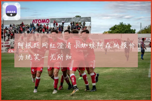 阿根廷网红澄清小蜘蛛阿森纳报价为玩笑一无所知