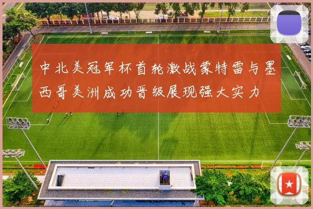中北美冠军杯首轮激战蒙特雷与墨西哥美洲成功晋级展现强大实力