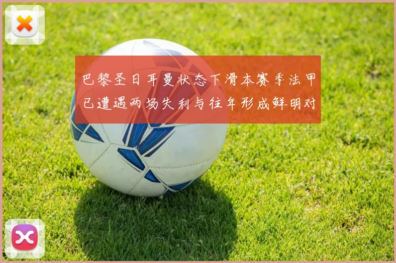 巴黎圣日耳曼状态下滑本赛季法甲已遭遇两场失利与往年形成鲜明对比
