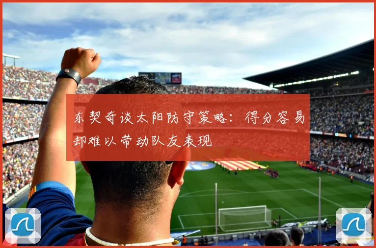 东契奇谈太阳防守策略：得分容易却难以带动队友表现