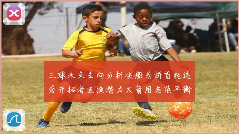 三球未来去向分析快船或拼首轮选秀开拓者互换潜力火箭用老范平衡阵容