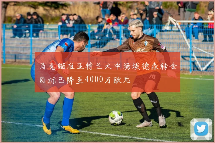 马竞瞄准亚特兰大中场埃德森转会目标已降至4000万欧元
