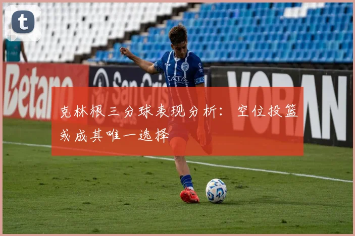 克林根三分球表现分析：空位投篮或成其唯一选择