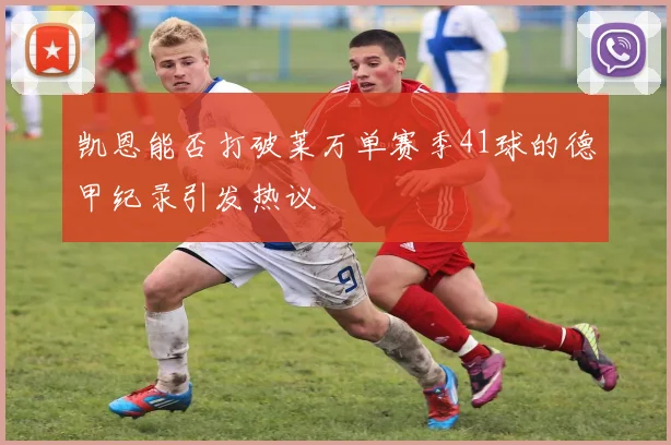 凯恩能否打破莱万单赛季41球的德甲纪录引发热议