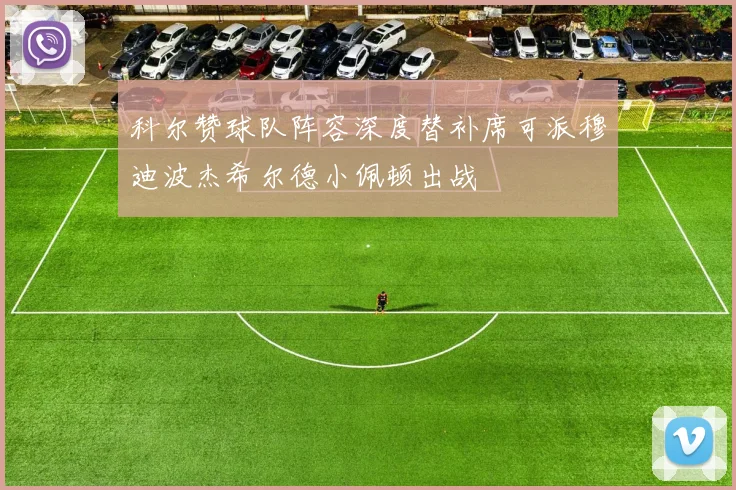 科尔赞球队阵容深度替补席可派穆迪波杰希尔德小佩顿出战