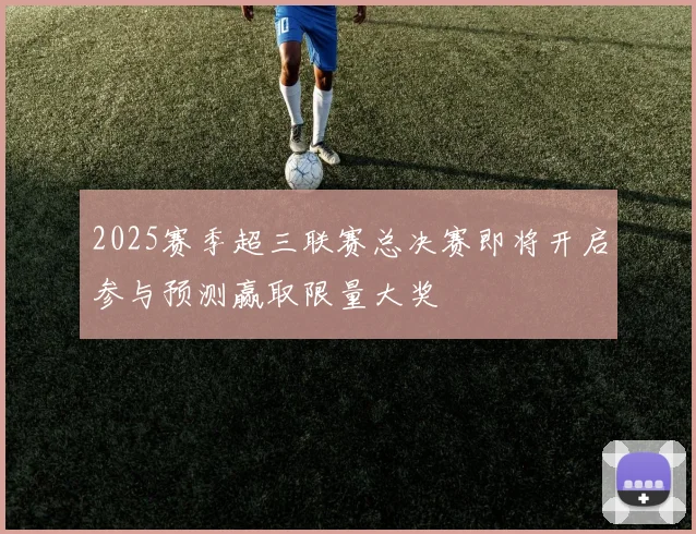 2025赛季超三联赛总决赛即将开启参与预测赢取限量大奖