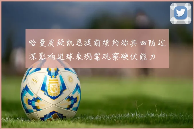 哈曼质疑凯恩提前续约称其回防过深影响进球表现需观察硬仗能力