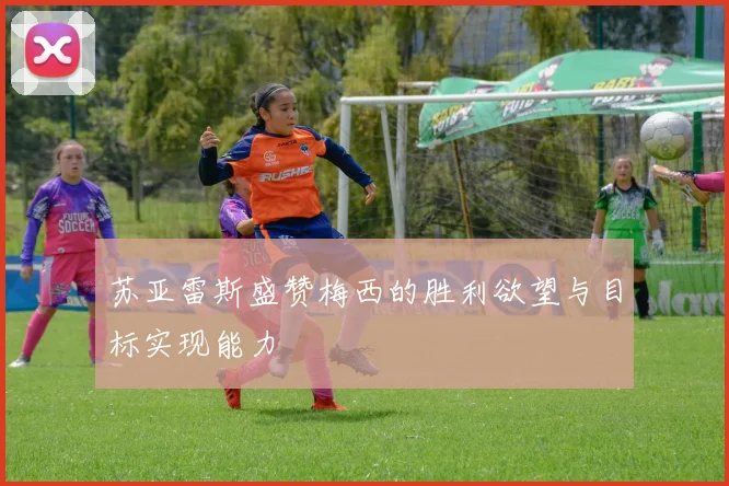 苏亚雷斯盛赞梅西的胜利欲望与目标实现能力
