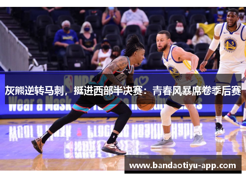 灰熊逆转马刺，挺进西部半决赛：青春风暴席卷季后赛