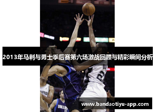 2013年马刺与勇士季后赛第六场激战回顾与精彩瞬间分析