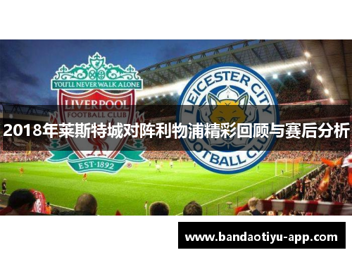 2018年莱斯特城对阵利物浦精彩回顾与赛后分析