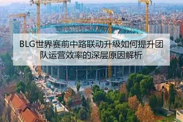 BLG世界赛前中路联动升级如何提升团队运营效率的深层原因解析（bandao）