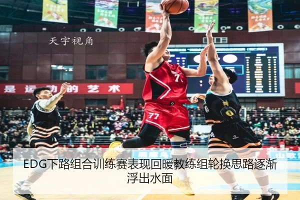 EDG下路组合训练赛表现回暖教练组轮换思路逐渐浮出水面
